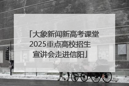 大象新闻新高考课堂2025重点高校招生宣讲会走进信阳
