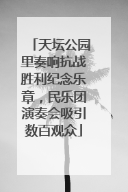 天坛公园里奏响抗战胜利纪念乐章，民乐团演奏会吸引数百观众