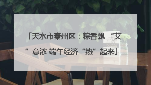 天水市秦州区：粽香飘 “艾”意浓 端午经济“热”起来