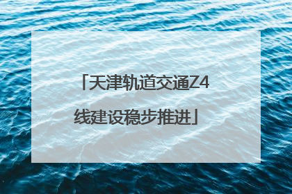 天津轨道交通Z4线建设稳步推进