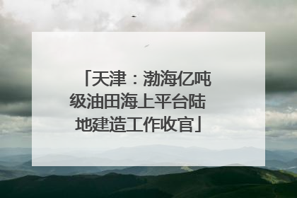 天津：渤海亿吨级油田海上平台陆地建造工作收官