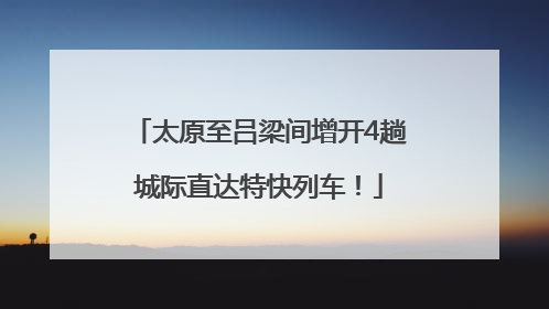 太原至吕梁间增开4趟城际直达特快列车！