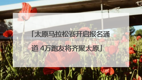 太原马拉松赛开启报名通道 4万跑友将齐聚太原