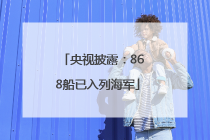 央视披露：868船已入列海军