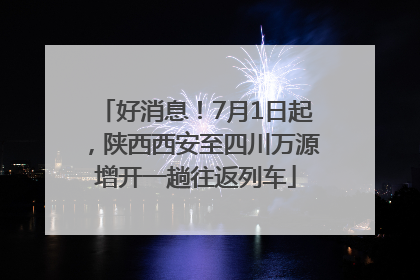 好消息！7月1日起，陕西西安至四川万源增开一趟往返列车