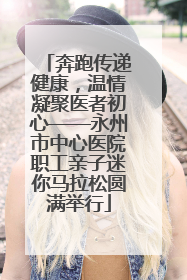 奔跑传递健康，温情凝聚医者初心——永州市中心医院职工亲子迷你马拉松圆满举行