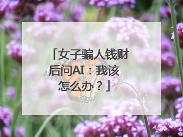 女子骗人钱财后问AI：我该怎么办？