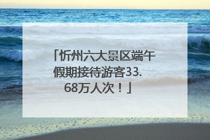 忻州六大景区端午假期接待游客33.68万人次！