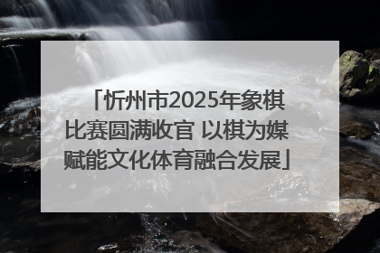 忻州市2025年象棋比赛圆满收官 以棋为媒赋能文化体育融合发展