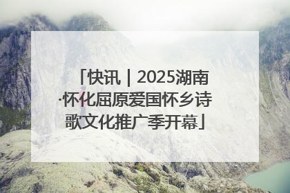 快讯｜2025湖南·怀化屈原爱国怀乡诗歌文化推广季开幕