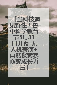 当科技遇见野性！鲁中科学教育节5月31日开幕 无人机表演+自然探索赛唤醒成长力量
