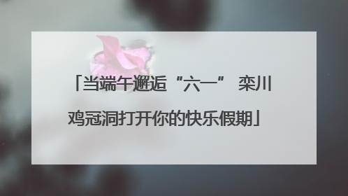 当端午邂逅“六一” 栾川鸡冠洞打开你的快乐假期