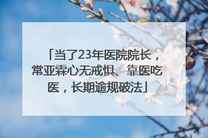 当了23年医院院长，常亚霖心无戒惧、靠医吃医，长期逾规破法