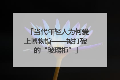 当代年轻人为何爱上博物馆——被打破的“玻璃柜”