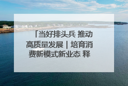 当好排头兵 推动高质量发展｜培育消费新模式新业态 释放经济增长新动能
