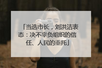 当选市长，刘洪洁表态：决不辜负组织的信任、人民的重托