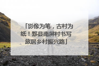 影像为笔，古村为纸！黟县南屏村书写旅居乡村振兴路