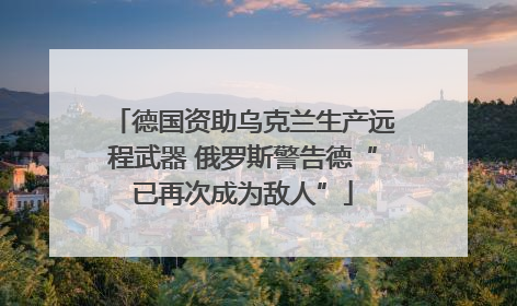 德国资助乌克兰生产远程武器 俄罗斯警告德“已再次成为敌人”