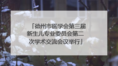 德州市医学会第三届新生儿专业委员会第二次学术交流会议举行
