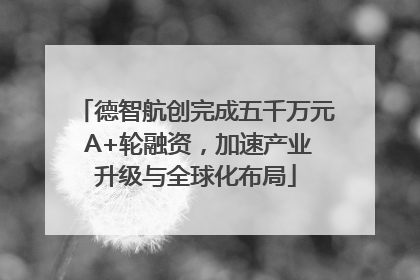 德智航创完成五千万元 A+轮融资，加速产业升级与全球化布局