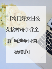 将门好女甘公荣接棒母亲龚全珍 当选全国道德模范