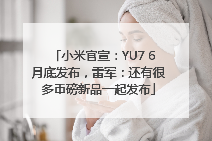小米官宣：YU7 6月底发布，雷军：还有很多重磅新品一起发布