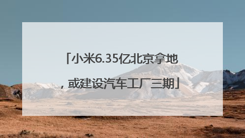 小米6.35亿北京拿地，或建设汽车工厂三期