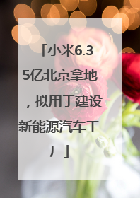 小米6.35亿北京拿地，拟用于建设新能源汽车工厂