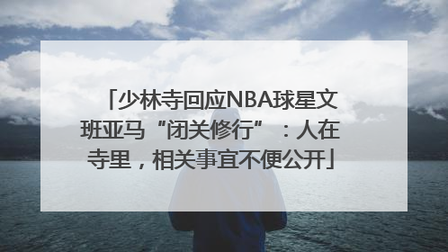少林寺回应NBA球星文班亚马“闭关修行”：人在寺里，相关事宜不便公开