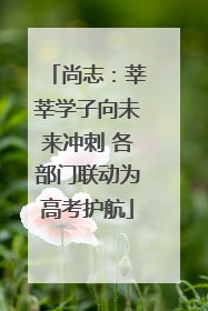 尚志：莘莘学子向未来冲刺 各部门联动为高考护航
