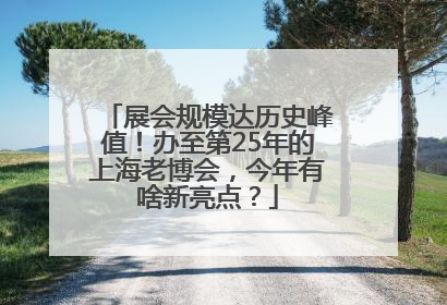 展会规模达历史峰值！办至第25年的上海老博会，今年有啥新亮点？
