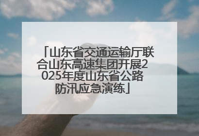 山东省交通运输厅联合山东高速集团开展2025年度山东省公路防汛应急演练