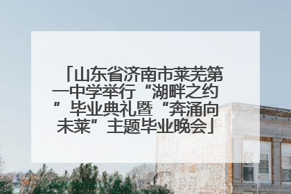山东省济南市莱芜第一中学举行“湖畔之约”毕业典礼暨“奔涌向未莱”主题毕业晚会
