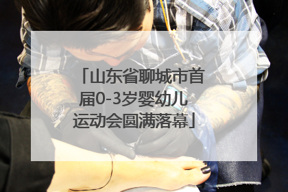 山东省聊城市首届0-3岁婴幼儿运动会圆满落幕