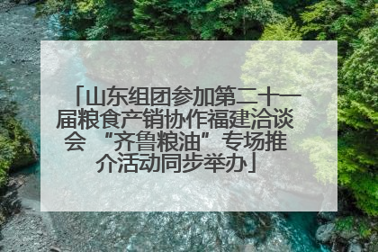山东组团参加第二十一届粮食产销协作福建洽谈会 “齐鲁粮油”专场推介活动同步举办