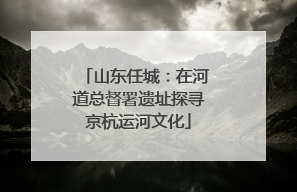 山东任城：在河道总督署遗址探寻京杭运河文化