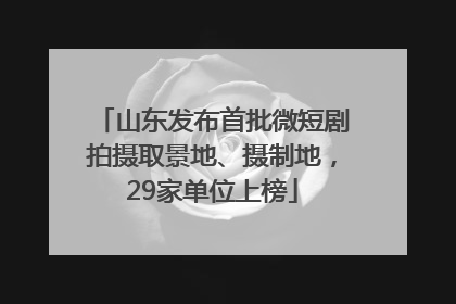 山东发布首批微短剧拍摄取景地、摄制地，29家单位上榜