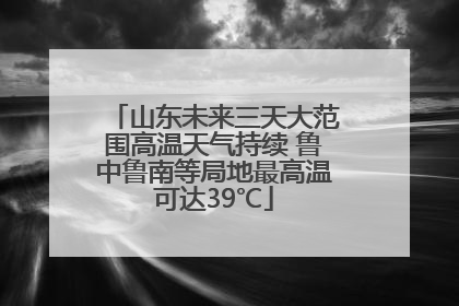 山东未来三天大范围高温天气持续 鲁中鲁南等局地最高温可达39℃