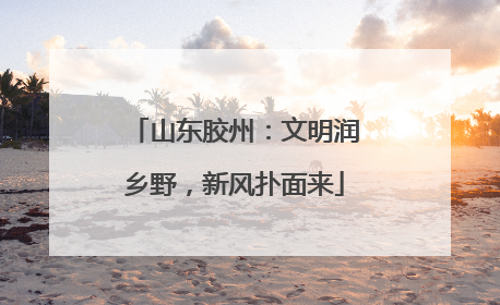 山东胶州：文明润乡野，新风扑面来