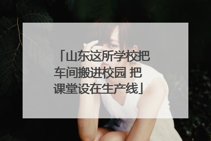 山东这所学校把车间搬进校园 把课堂设在生产线