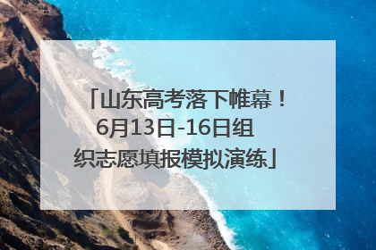 山东高考落下帷幕！6月13日-16日组织志愿填报模拟演练