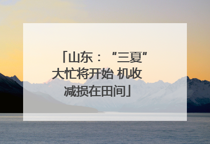 山东：“三夏”大忙将开始 机收减损在田间