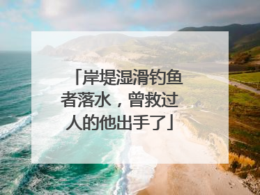 岸堤湿滑钓鱼者落水，曾救过人的他出手了