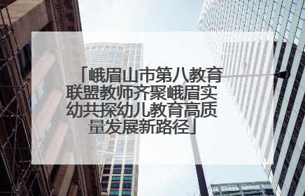 峨眉山市第八教育联盟教师齐聚峨眉实幼共探幼儿教育高质量发展新路径