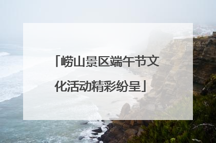 崂山景区端午节文化活动精彩纷呈