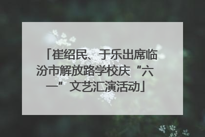 崔绍民、于乐出席临汾市解放路学校庆“六一”文艺汇演活动