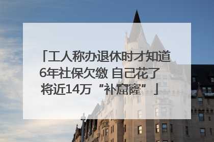工人称办退休时才知道6年社保欠缴 自己花了将近14万“补窟窿”
