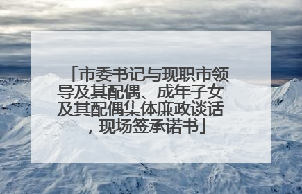 市委书记与现职市领导及其配偶、成年子女及其配偶集体廉政谈话，现场签承诺书