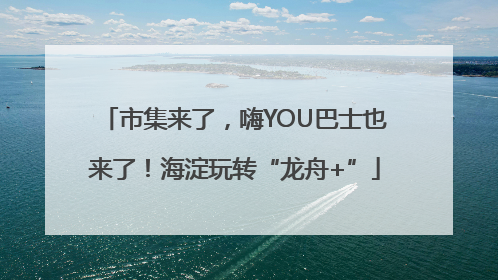 市集来了，嗨YOU巴士也来了！海淀玩转“龙舟+”