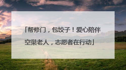帮修门，包饺子！爱心陪伴空巢老人，志愿者在行动